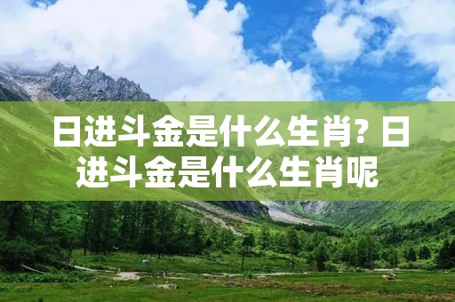 日进斗金是什么生肖? 日进斗金是什么生肖呢