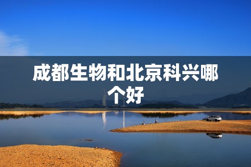 成都生物和北京科兴哪个好