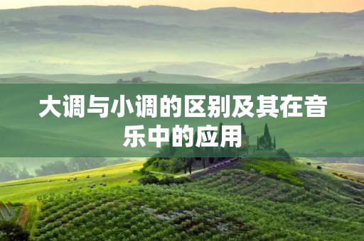 大调与小调的区别及其在音乐中的应用 大调与小调的区别及其在音乐中的应用