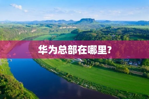 华为总部在哪里? 华为总部在哪里?