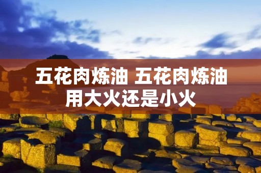 五花肉炼油 五花肉炼油用大火还是小火