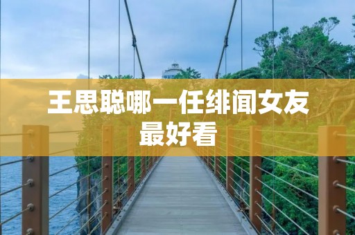 王思聪哪一任绯闻女友最好看 王思聪哪一任绯闻女友最好看