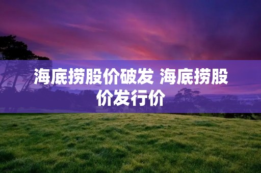 海底捞股价破发 海底捞股价发行价