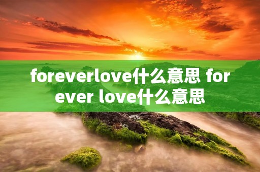 foreverlove什么意思 forever love什么意思 foreverlove什么意思 forever love什么意思