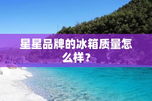 星星品牌的冰箱质量怎么样? 星星品牌的冰箱质量怎么样?