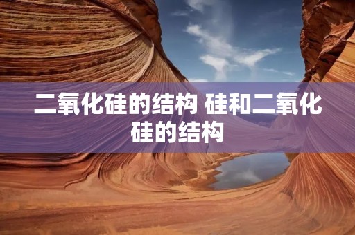二氧化硅的结构 硅和二氧化硅的结构 二氧化硅的结构 硅和二氧化硅的结构