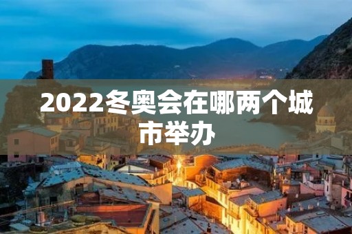 2022冬奥会在哪两个城市举办 2022冬奥会在哪两个城市举办