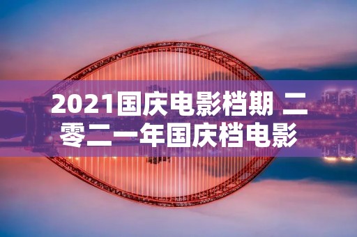 2021国庆电影档期 二零二一年国庆档电影