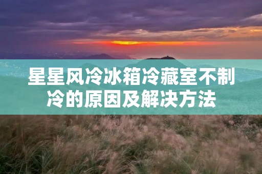 星星风冷冰箱冷藏室不制冷的原因及解决方法 星星风冷冰箱冷藏室不制冷的原因及解决方法