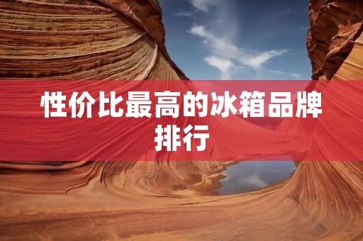 性价比最高的冰箱品牌排行：帮你选择最适合的冰箱