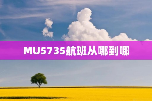 MU5735航班从哪到哪 MU5735航班从哪到哪