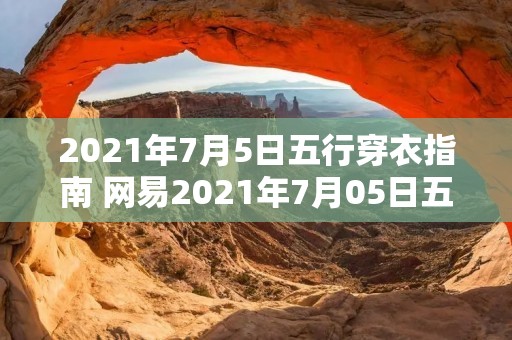 2021年7月5日五行穿衣指南 网易2021年7月05日五行穿衣指南