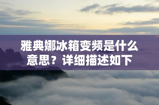 雅典娜冰箱变频是什么意思?详细描述如下: 雅典娜冰箱变频是什么意思?详细描述如下: