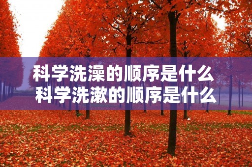 科学洗澡的顺序是什么 科学洗漱的顺序是什么 科学洗澡的顺序是什么 科学洗漱的顺序是什么