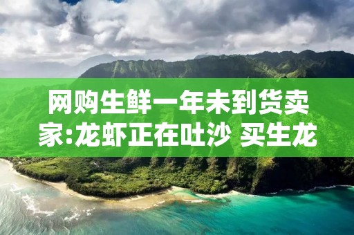 网购生鲜一年未到货卖家:龙虾正在吐沙 买生龙虾回家能活几天