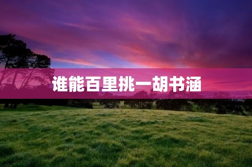 谁能百里挑一胡书涵:探寻艺术与才华的完美结合 谁能百里挑一胡书涵:探寻艺术与才华的完美结合