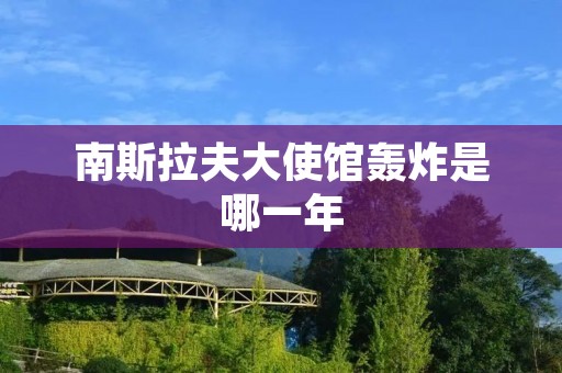 南斯拉夫大使馆轰炸是哪一年