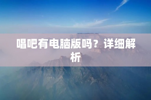 唱吧有电脑版吗?详细解析 唱吧有电脑版吗?详细解析