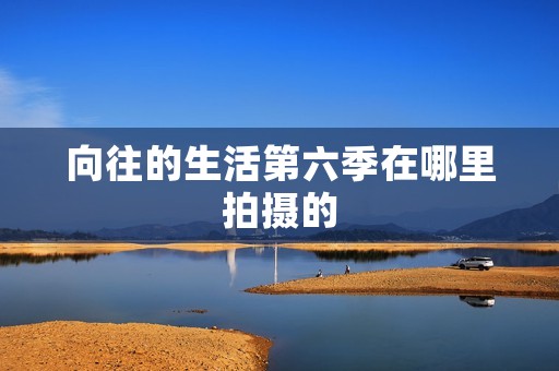向往的生活第六季在哪里拍摄的