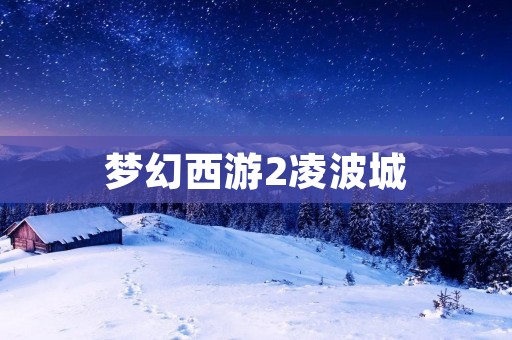 梦幻西游2凌波城:探索仙境之美 梦幻西游2凌波城:探索仙境之美