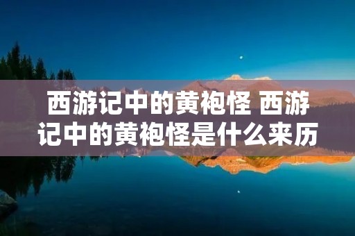 西游记中的黄袍怪 西游记中的黄袍怪是什么来历