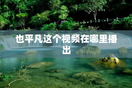 也平凡这个视频在哪里播出 也平凡这个视频在哪里播出