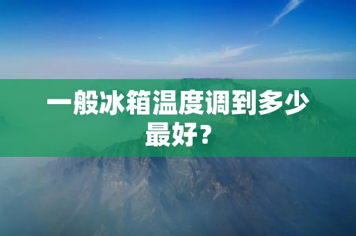 一般冰箱温度调到多少最好? 一般冰箱温度调到多少最好?