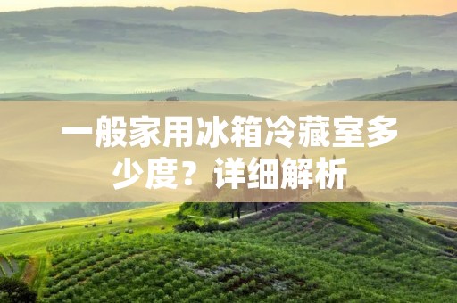 一般家用冰箱冷藏室多少度？详细解析