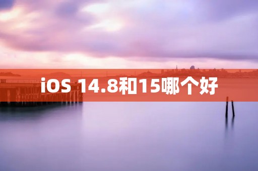 iOS 14.8和15哪个好 iOS 14.8和15哪个好