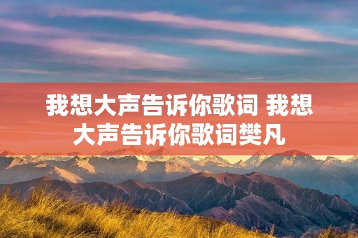 我想大声告诉你歌词 我想大声告诉你歌词樊凡