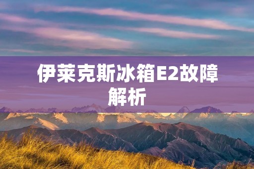 伊莱克斯冰箱E2故障解析:为您详细分析伊莱克斯冰箱E2故障及解决方法 伊莱克斯冰箱E2故障解析:为您详细分析伊莱克斯冰箱E2故障及解决方法