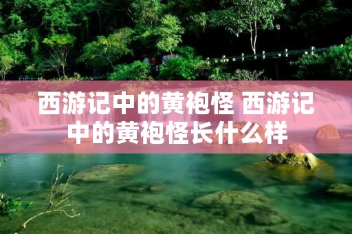 西游记中的黄袍怪 西游记中的黄袍怪长什么样 西游记中的黄袍怪 西游记中的黄袍怪长什么样