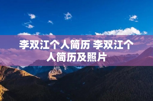 李双江个人简历 李双江个人简历及照片 李双江个人简历 李双江个人简历及照片