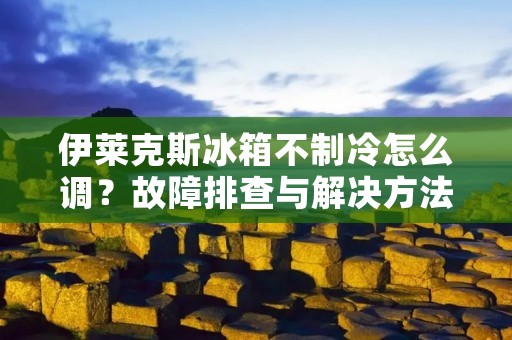伊莱克斯冰箱不制冷怎么调?故障排查与解决方法详解 伊莱克斯冰箱不制冷怎么调?故障排查与解决方法详解