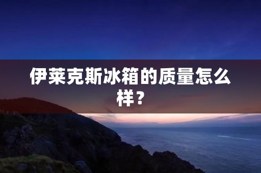 伊莱克斯冰箱的质量怎么样? 伊莱克斯冰箱的质量怎么样?