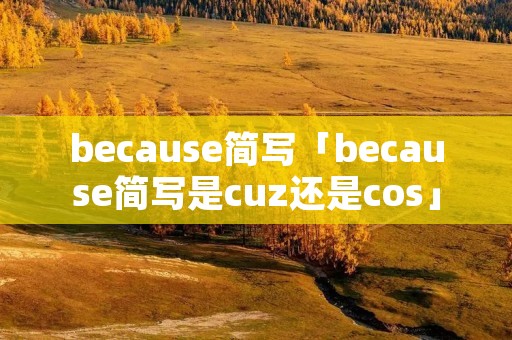 because简写「because简写是cuz还是cos」