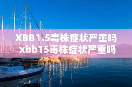 XBB1.5毒株症状严重吗 xbb15毒株症状严重吗