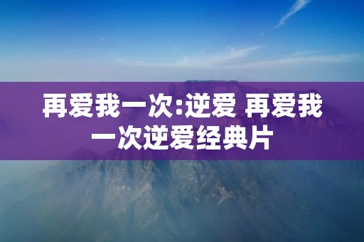 再爱我一次:逆爱 再爱我一次逆爱经典片