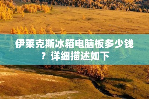 伊莱克斯冰箱电脑板多少钱?详细描述如下: 伊莱克斯冰箱电脑板多少钱?详细描述如下: