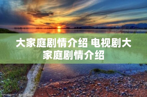 大家庭剧情介绍 电视剧大家庭剧情介绍 大家庭剧情介绍 电视剧大家庭剧情介绍