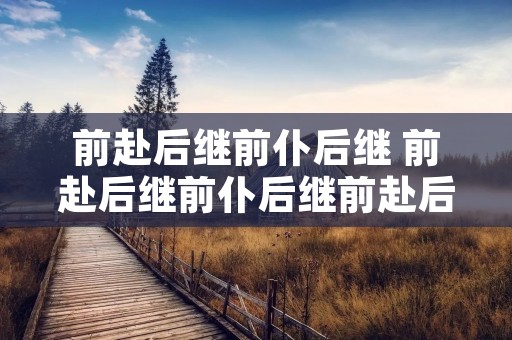 前赴后继前仆后继 前赴后继前仆后继前赴后继 前赴后继前仆后继 前赴后继前仆后继前赴后继