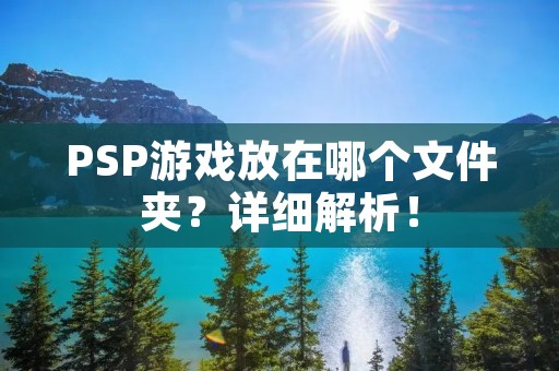PSP游戏放在哪个文件夹?详细解析! PSP游戏放在哪个文件夹?详细解析!