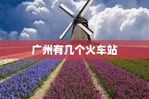 广州有几个火车站 广州有几个火车站