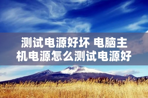 测试电源好坏 电脑主机电源怎么测试电源好坏