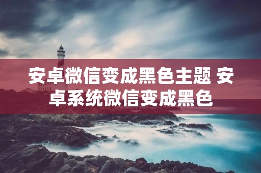 安卓微信变成黑色主题 安卓系统微信变成黑色
