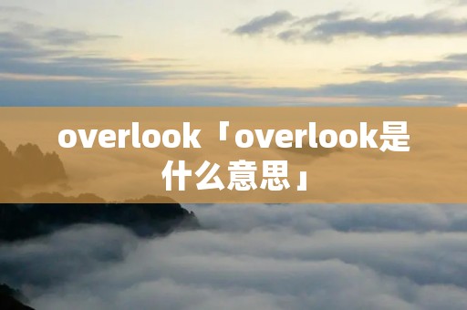 overlook「overlook是什么意思」 overlook「overlook是什么意思」