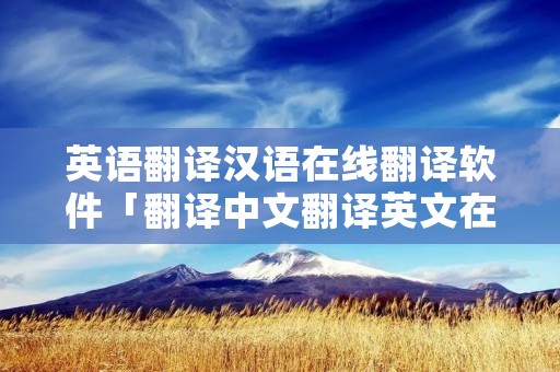 英语翻译汉语在线翻译软件「翻译中文翻译英文在线翻译的软件」 英语翻译汉语在线翻译软件「翻译中文翻译英文在线翻译的软件」