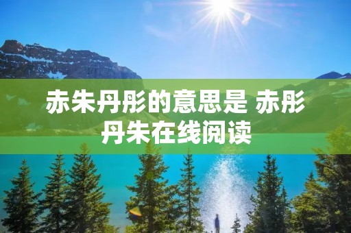 赤朱丹彤的意思是 赤彤丹朱在线阅读 赤朱丹彤的意思是 赤彤丹朱在线阅读