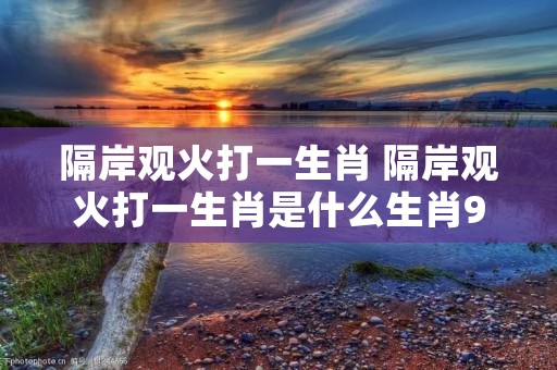 隔岸观火打一生肖 隔岸观火打一生肖是什么生肖95