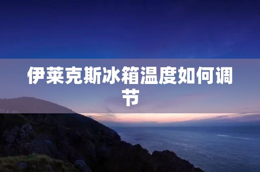 伊莱克斯冰箱温度如何调节